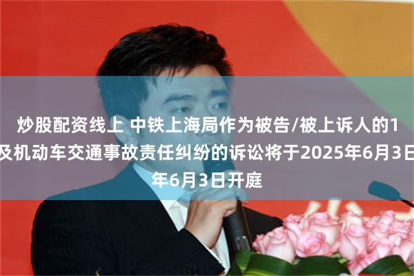 炒股配资线上 中铁上海局作为被告/被上诉人的1起涉及机动车交通事故责任纠纷的诉讼将于2025年6月3日开庭