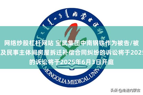 网络炒股杠杆网站 宝武集团中南钢铁作为被告/被上诉人的1起涉及民事主体间房屋拆迁补偿合同纠纷的诉讼将于2025年6月3日开庭