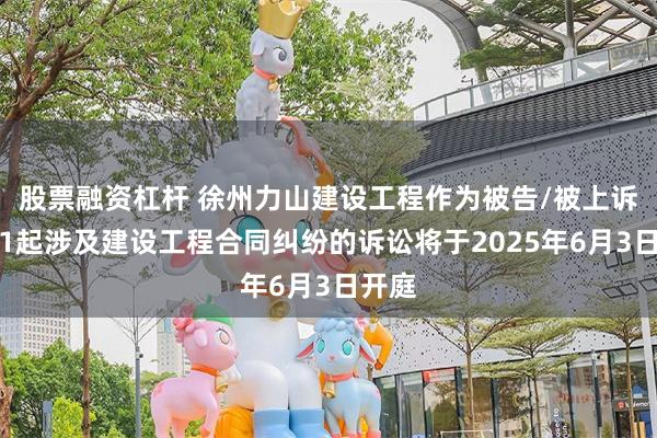 股票融资杠杆 徐州力山建设工程作为被告/被上诉人的1起涉及建设工程合同纠纷的诉讼将于2025年6月3日开庭
