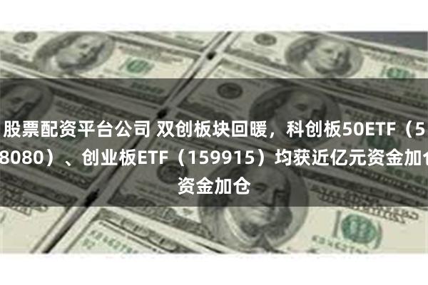 股票配资平台公司 双创板块回暖，科创板50ETF（588080）、创业板ETF（159915）均获近亿元资金加仓