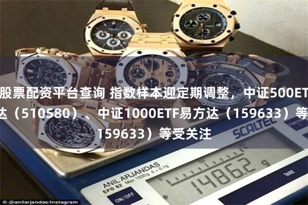 股票配资平台查询 指数样本迎定期调整，中证500ETF易方达（510580）、中证1000ETF易方达（159633）等受关注