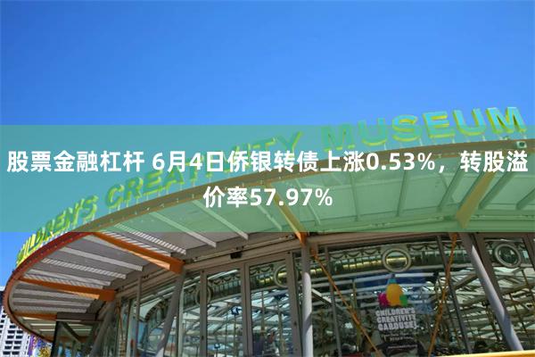 股票金融杠杆 6月4日侨银转债上涨0.53%，转股溢价率57.97%