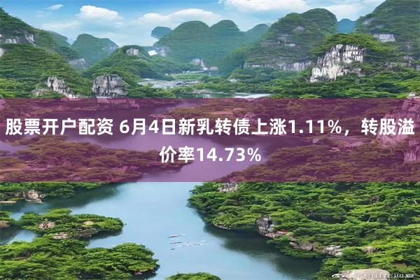 股票开户配资 6月4日新乳转债上涨1.11%，转股溢价率14.73%