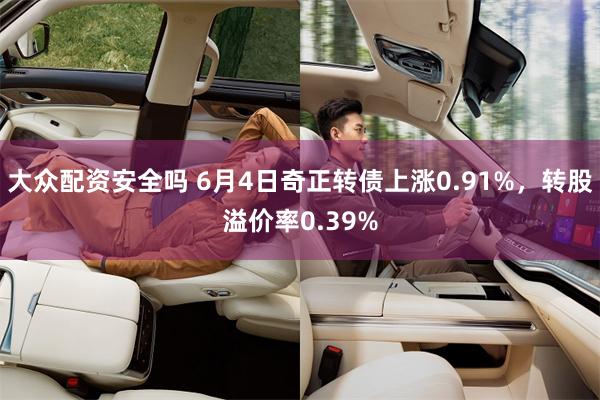 大众配资安全吗 6月4日奇正转债上涨0.91%，转股溢价率0.39%