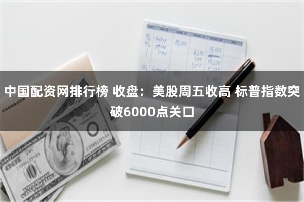 中国配资网排行榜 收盘：美股周五收高 标普指数突破6000点关口