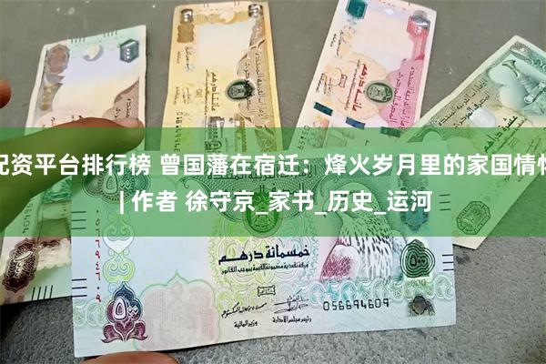 配资平台排行榜 曾国藩在宿迁：烽火岁月里的家国情怀 | 作者 徐守京_家书_历史_运河