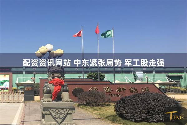 配资资讯网站 中东紧张局势 军工股走强