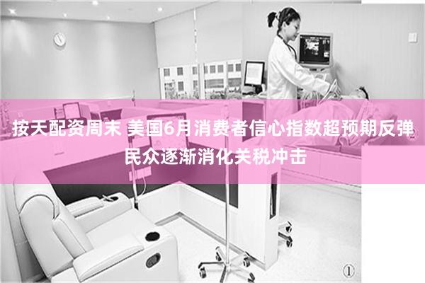 按天配资周末 美国6月消费者信心指数超预期反弹 民众逐渐消化关税冲击