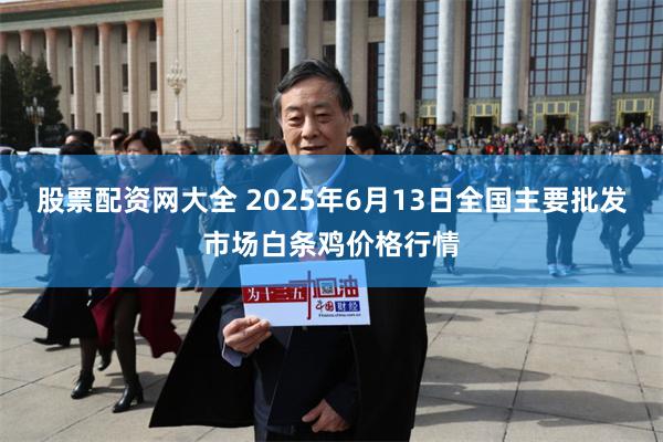 股票配资网大全 2025年6月13日全国主要批发市场白条鸡价格行情