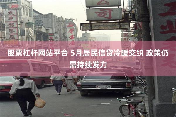 股票杠杆网站平台 5月居民信贷冷暖交织 政策仍需持续发力
