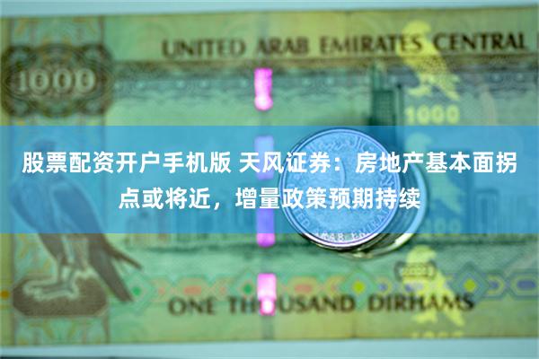 股票配资开户手机版 天风证券：房地产基本面拐点或将近，增量政策预期持续