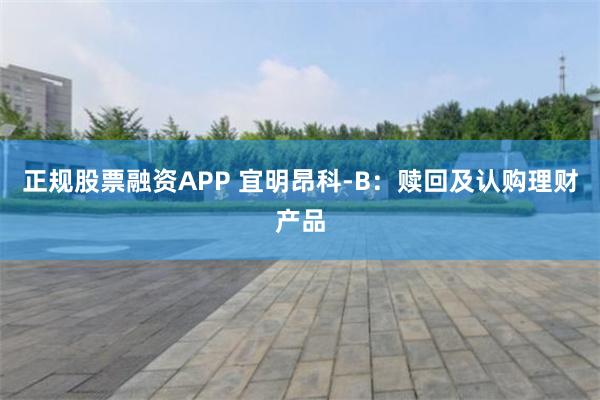正规股票融资APP 宜明昂科-B：赎回及认购理财产品
