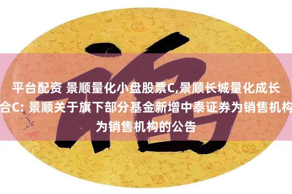 平台配资 景顺量化小盘股票C,景顺长城量化成长演化混合C: 景顺关于旗下部分基金新增中泰证券为销售机构的公告