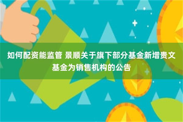 如何配资能监管 景顺关于旗下部分基金新增贵文基金为销售机构的公告