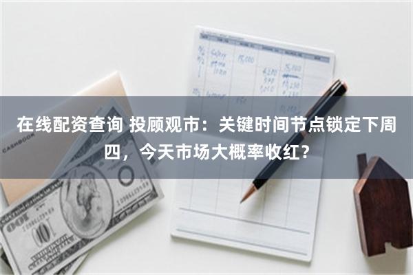 在线配资查询 投顾观市：关键时间节点锁定下周四，今天市场大概率收红？