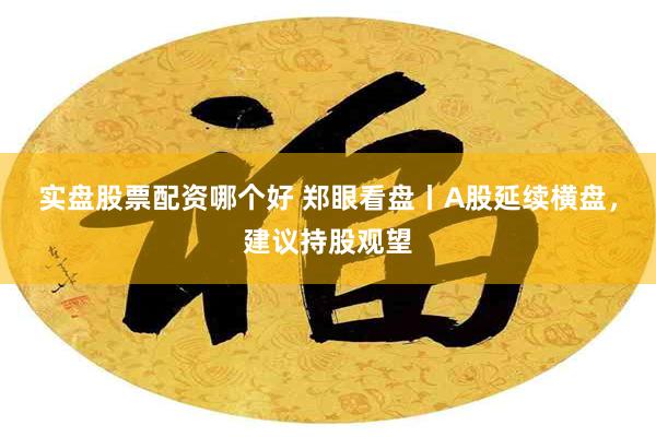 实盘股票配资哪个好 郑眼看盘丨A股延续横盘，建议持股观望