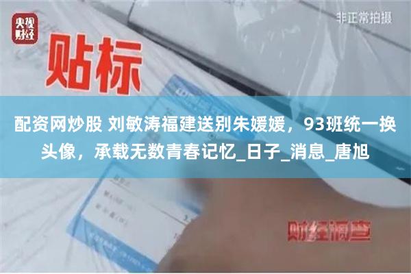配资网炒股 刘敏涛福建送别朱媛媛，93班统一换头像，承载无数青春记忆_日子_消息_唐旭