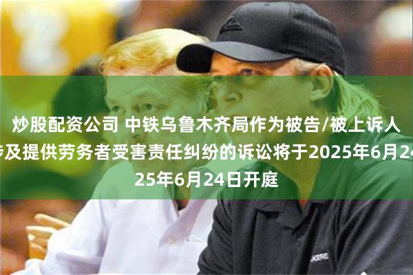炒股配资公司 中铁乌鲁木齐局作为被告/被上诉人的1起涉及提供劳务者受害责任纠纷的诉讼将于2025年6月24日开庭
