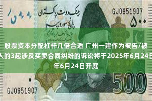 股票资本分配杠杆几倍合适 广州一建作为被告/被上诉人的3起涉及买卖合同纠纷的诉讼将于2025年6月24日开庭