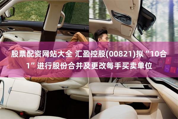 股票配资网站大全 汇盈控股(00821)拟“10合1”进行股份合并及更改每手买卖单位
