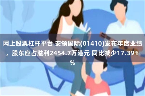网上股票杠杆平台 安领国际(01410)发布年度业绩，股东应占溢利2454.7万港元 同比减少17.39%