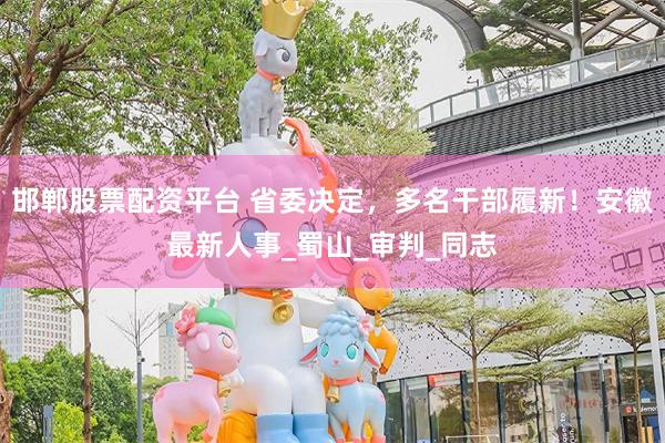 邯郸股票配资平台 省委决定，多名干部履新！安徽最新人事_蜀山_审判_同志