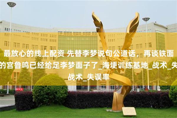 最放心的线上配资 先替李梦说句公道话，再谈铁面无私的宫鲁鸣已经给足李梦面子了_海埂训练基地_战术_失误率
