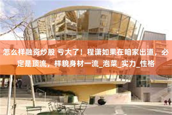 怎么样融资炒股 亏大了！程潇如果在咱家出道，必定是顶流，样貌身材一流_泡菜_实力_性格