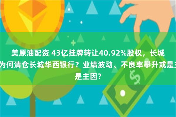 美原油配资 43亿挂牌转让40.92%股权，长城资产为何清仓长城华西银行？业绩波动、不良率攀升或是主因？