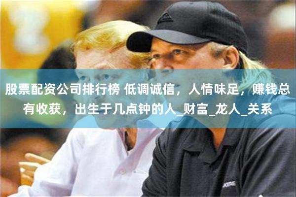 股票配资公司排行榜 低调诚信，人情味足，赚钱总有收获，出生于几点钟的人_财富_龙人_关系