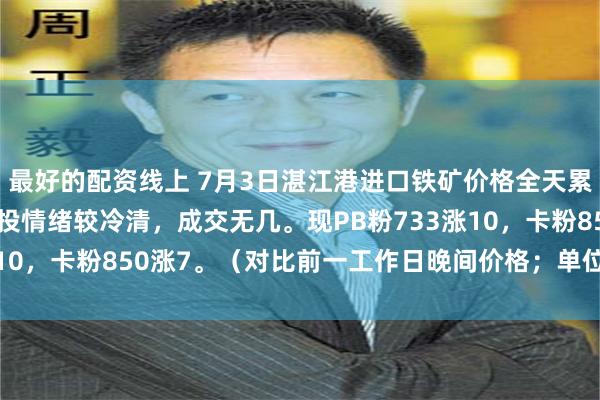 最好的配资线上 7月3日湛江港进口铁矿价格全天累计上涨7-10。市场交投情绪较冷清，成交无几。现PB粉733涨10，卡粉850涨7。（对比前一工作日晚间价格；单位：元/湿吨 )