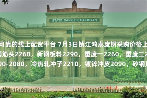 可靠的线上配资平台 7月3日镇江鸿泰废钢采购价格上调20,执行价:新钢筋头2260,新钢板料2290,重废一2260,重废二2220,剪切料1890-2080,冷热轧冲子2210,镀锌冲皮2090,矽钢片2130,一级破碎料2200,钢刨花2000,不含税,单位:元/吨。