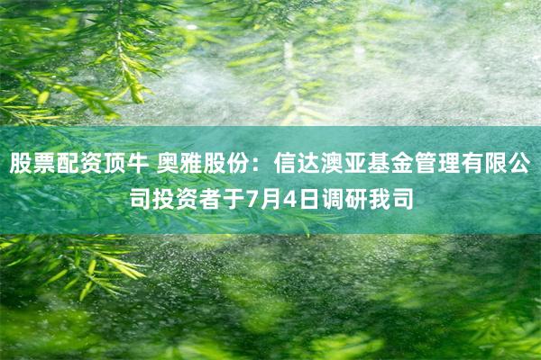 股票配资顶牛 奥雅股份：信达澳亚基金管理有限公司投资者于7月4日调研我司