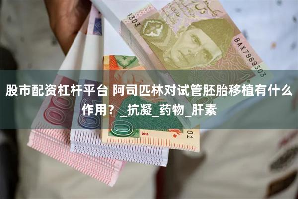 股市配资杠杆平台 阿司匹林对试管胚胎移植有什么作用？_抗凝_药物_肝素