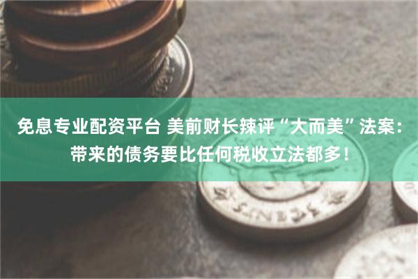 免息专业配资平台 美前财长辣评“大而美”法案：带来的债务要比任何税收立法都多！