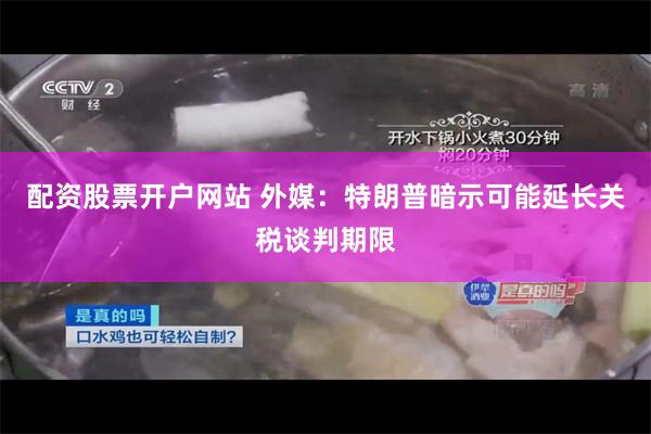 配资股票开户网站 外媒：特朗普暗示可能延长关税谈判期限