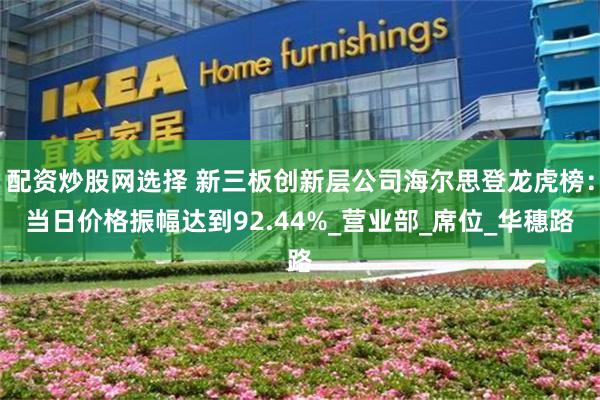 配资炒股网选择 新三板创新层公司海尔思登龙虎榜：当日价格振幅达到92.44%_营业部_席位_华穗路