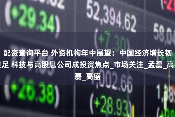 配资查询平台 外资机构年中展望：中国经济增长韧性足 科技与高股息公司成投资焦点_市场关注_孟磊_高盛