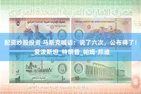 配资炒股投资 马斯克喊话：说了六次，公布得了！_爱泼斯坦_特朗普_帕姆·邦迪
