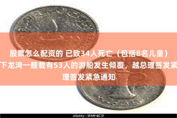 股票怎么配资的 已致34人死亡（包括8名儿童）！越南下龙湾一艘载有53人的游船发生倾覆，越总理签发紧急通知