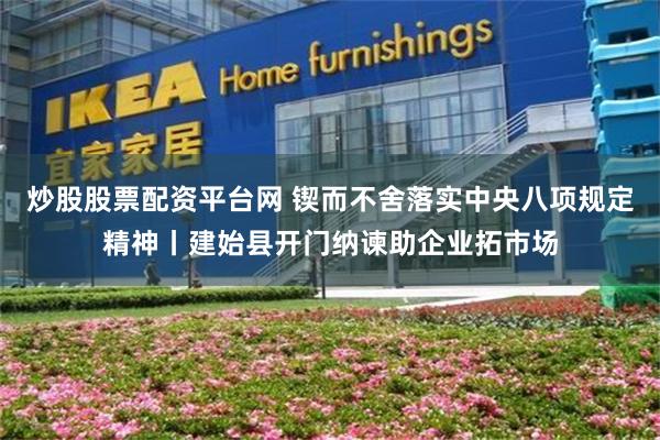 炒股股票配资平台网 锲而不舍落实中央八项规定精神丨建始县开门纳谏助企业拓市场