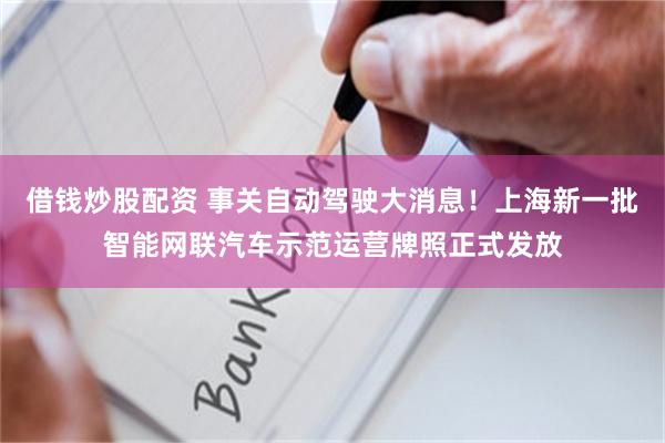 借钱炒股配资 事关自动驾驶大消息！上海新一批智能网联汽车示范运营牌照正式发放
