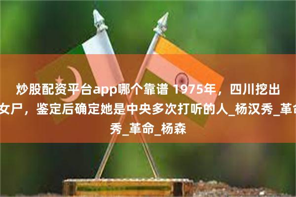 炒股配资平台app哪个靠谱 1975年，四川挖出了一具女尸，鉴定后确定她是中央多次打听的人_杨汉秀_革命_杨森