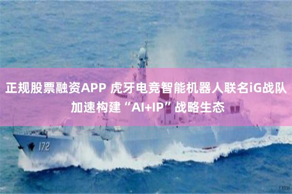正规股票融资APP 虎牙电竞智能机器人联名iG战队 加速构建“AI+IP”战略生态