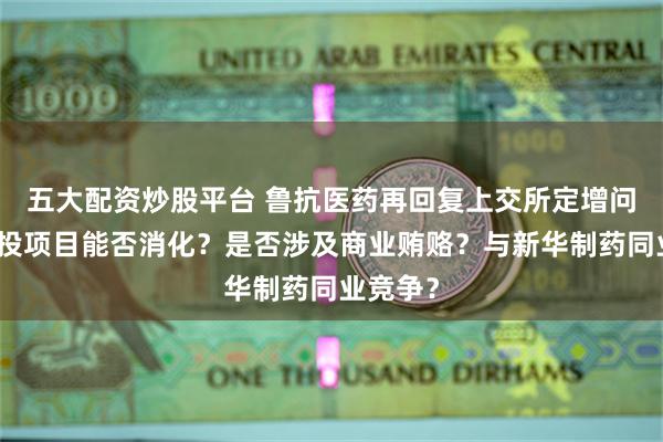 五大配资炒股平台 鲁抗医药再回复上交所定增问询：募投项目能否消化？是否涉及商业贿赂？与新华制药同业竞争？