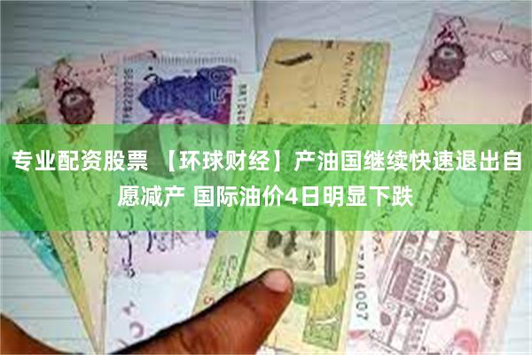 专业配资股票 【环球财经】产油国继续快速退出自愿减产 国际油价4日明显下跌