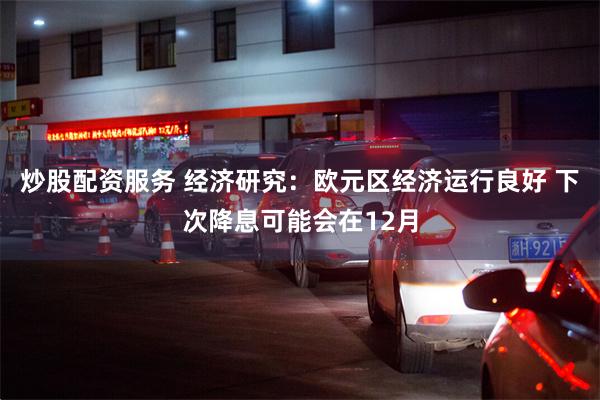 炒股配资服务 经济研究：欧元区经济运行良好 下次降息可能会在12月