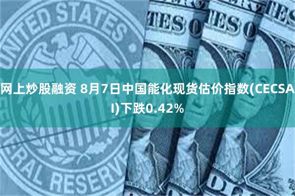 网上炒股融资 8月7日中国能化现货估价指数(CECSAI)下跌0.42%