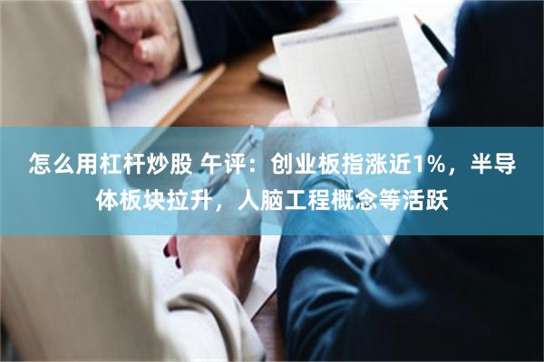 怎么用杠杆炒股 午评：创业板指涨近1%，半导体板块拉升，人脑工程概念等活跃