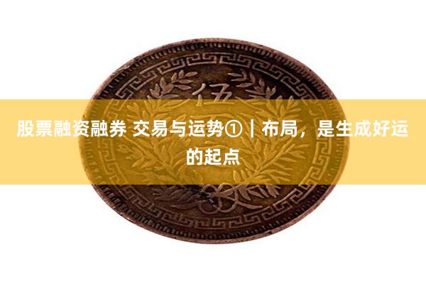 股票融资融券 交易与运势①｜布局，是生成好运的起点